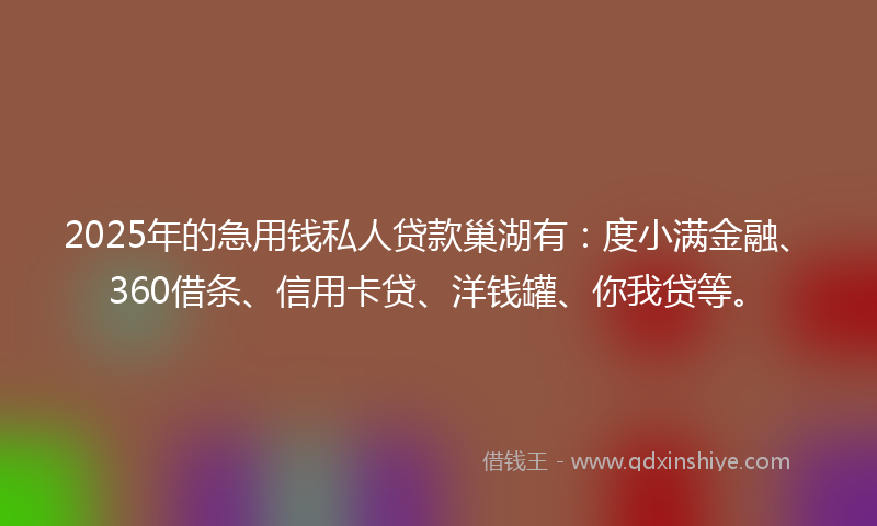 2025年的急用钱私人贷款巢湖有：度小满金融、360借条、信用卡贷、洋钱罐、你我贷等。