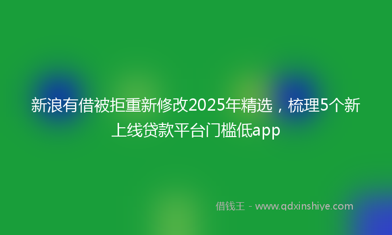 新浪有借被拒重新修改2025年精选，梳理5个新上线贷款平台门槛低app