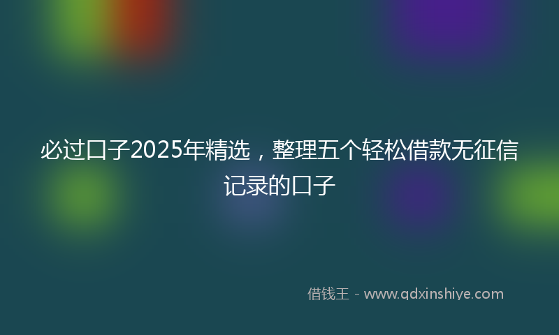 必过口子2025年精选，整理五个轻松借款无征信记录的口子