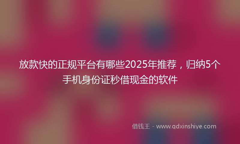放款快的正规平台有哪些2025年推荐，归纳5个手机身份证秒借现金的软件