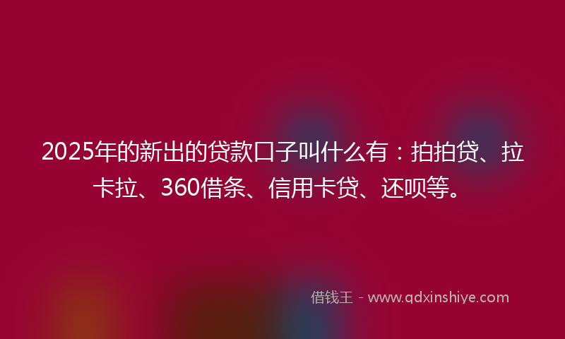 2025年的新出的贷款口子叫什么有：拍拍贷、拉卡拉、360借条、信用卡贷、还呗等。