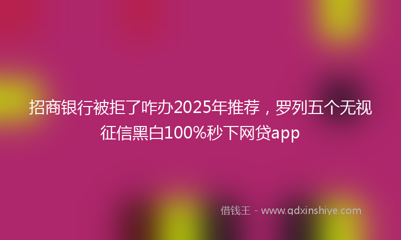招商银行被拒了咋办2025年推荐，罗列五个无视征信黑白100%秒下网贷app