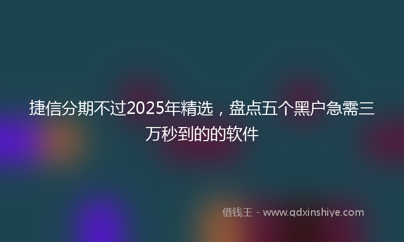 捷信分期不过2025年精选，盘点五个黑户急需三万秒到的的软件