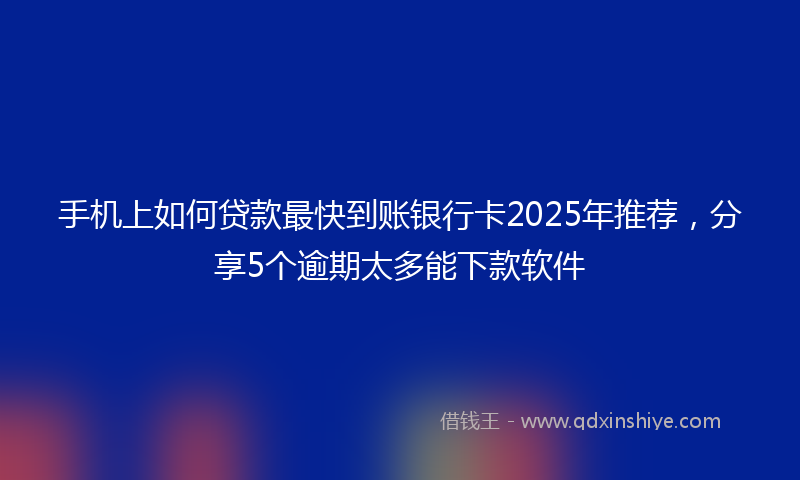 手机上如何贷款最快到账银行卡2025年推荐，分享5个逾期太多能下款软件