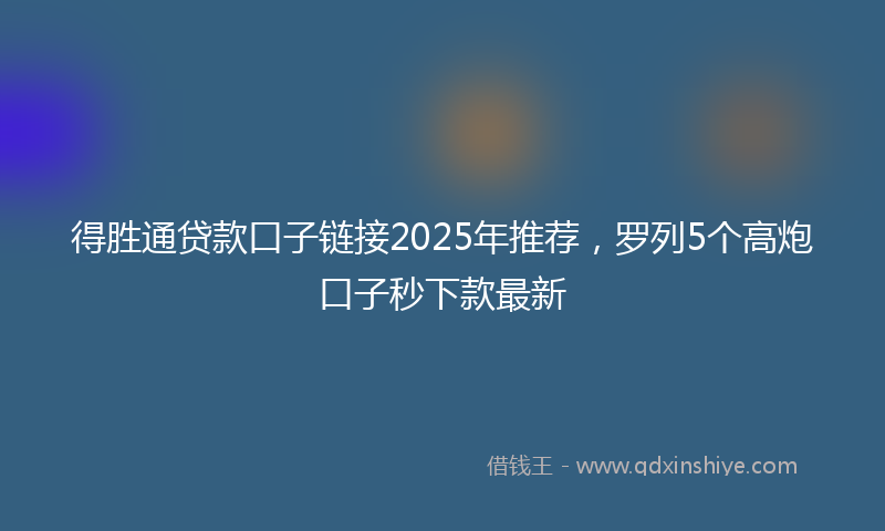 得胜通贷款口子链接2025年推荐，罗列5个高炮口子秒下款最新