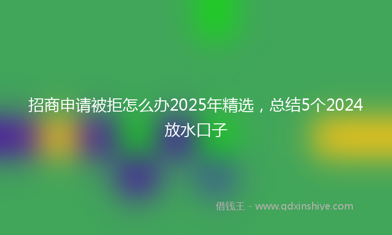 招商申请被拒怎么办2025年精选，总结5个2024放水口子