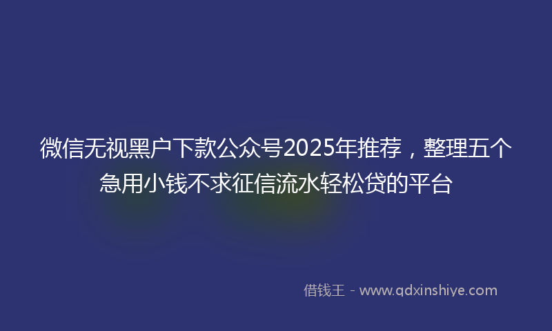 微信无视黑户下款公众号2025年推荐，整理五个急用小钱不求征信流水轻松贷的平台