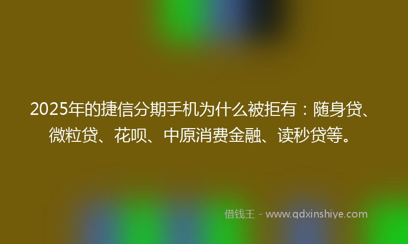 2025年的捷信分期手机为什么被拒有：随身贷、微粒贷、花呗、中原消费金融、读秒贷等。