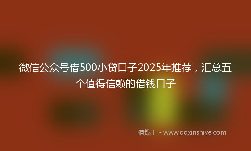 微信公众号借500小贷口子2025年推荐，汇总五个值得信赖的借钱口子