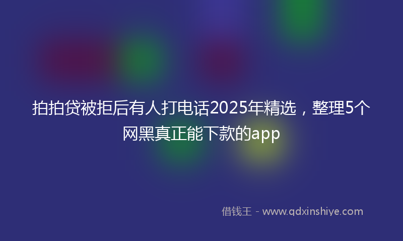 拍拍贷被拒后有人打电话2025年精选，整理5个网黑真正能下款的app