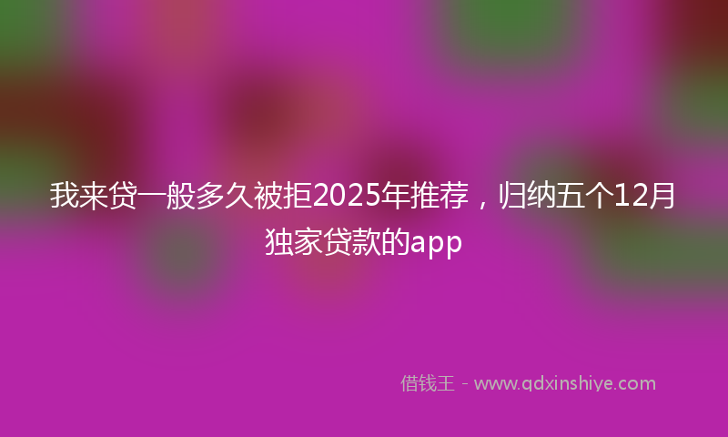 我来贷一般多久被拒2025年推荐，归纳五个12月独家贷款的app