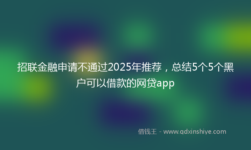 招联金融申请不通过2025年推荐，总结5个5个黑户可以借款的网贷app