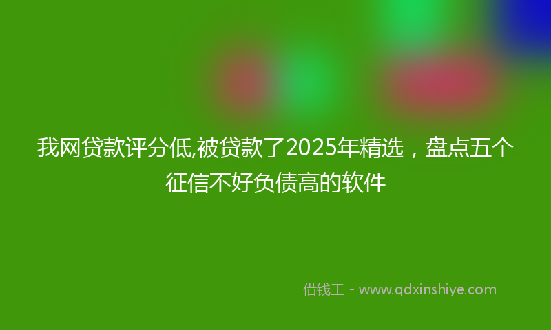 我网贷款评分低,被贷款了2025年精选，盘点五个征信不好负债高的软件