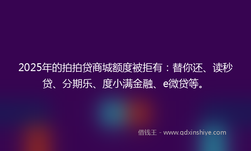 2025年的拍拍贷商城额度被拒有：替你还、读秒贷、分期乐、度小满金融、e微贷等。