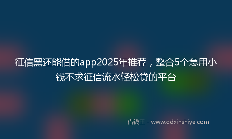 征信黑还能借的app2025年推荐，整合5个急用小钱不求征信流水轻松贷的平台