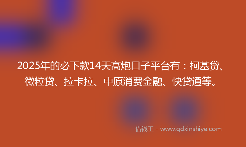 2025年的必下款14天高炮口子平台有：柯基贷、微粒贷、拉卡拉、中原消费金融、快贷通等。