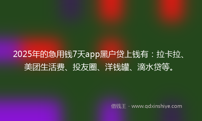 2025年的急用钱7天app黑户贷上钱有：拉卡拉、美团生活费、投友圈、洋钱罐、滴水贷等。