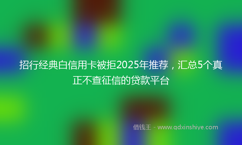 招行经典白信用卡被拒2025年推荐，汇总5个真正不查征信的贷款平台