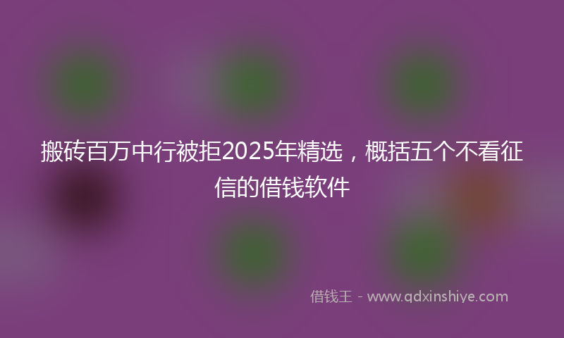 搬砖百万中行被拒2025年精选，概括五个不看征信的借钱软件