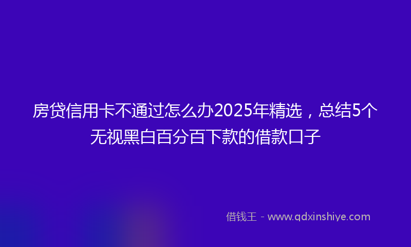 房贷信用卡不通过怎么办2025年精选，总结5个无视黑白百分百下款的借款口子