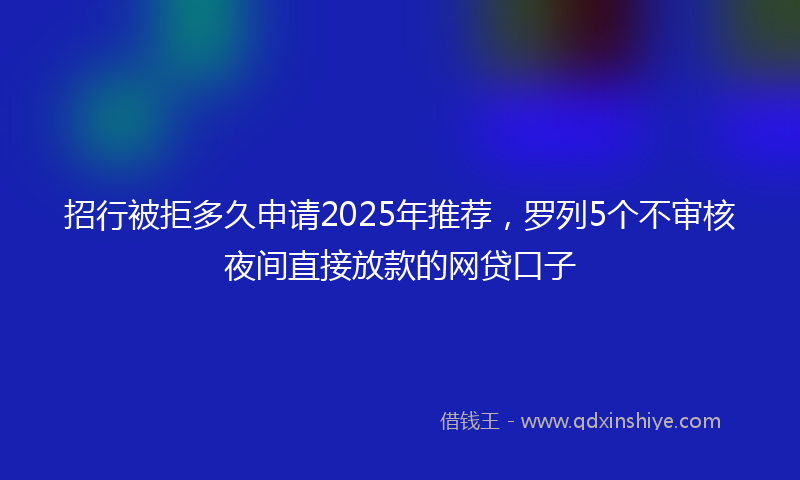 招行被拒多久申请2025年推荐，罗列5个不审核夜间直接放款的网贷口子