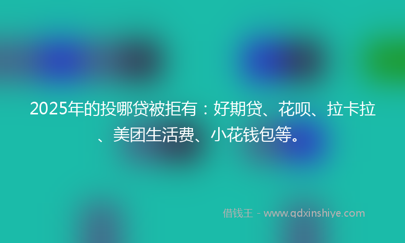 2025年的投哪贷被拒有：好期贷、花呗、拉卡拉、美团生活费、小花钱包等。