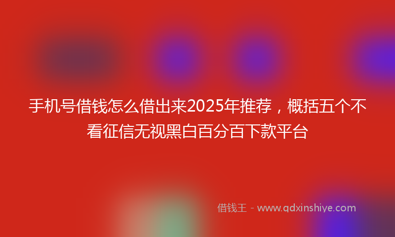 手机号借钱怎么借出来2025年推荐，概括五个不看征信无视黑白百分百下款平台