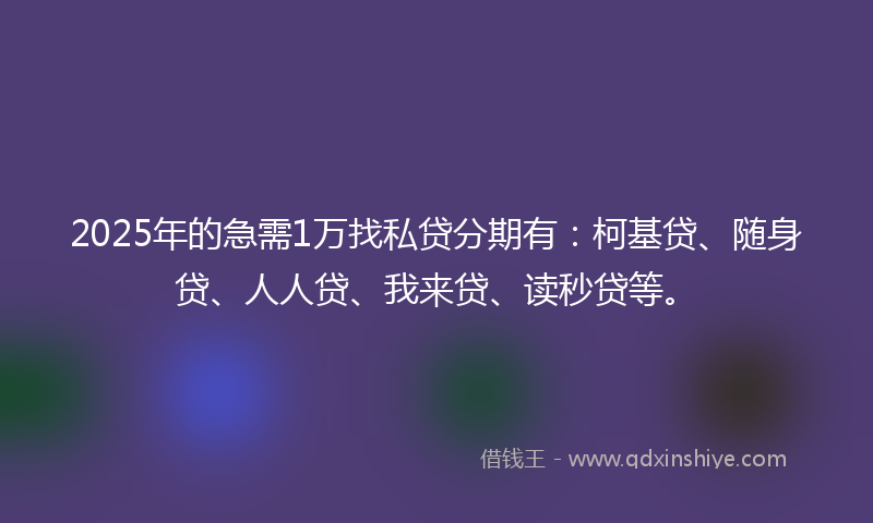 2025年的急需1万找私贷分期有：柯基贷、随身贷、人人贷、我来贷、读秒贷等。