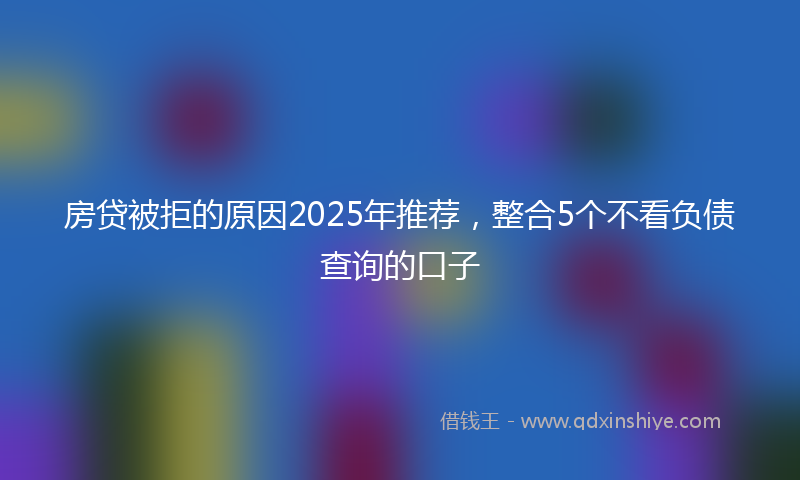 房贷被拒的原因2025年推荐，整合5个不看负债查询的口子