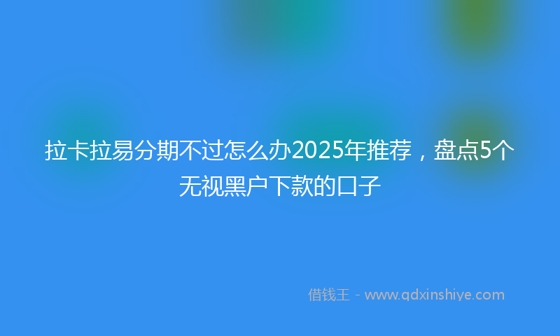 拉卡拉易分期不过怎么办2025年推荐，盘点5个无视黑户下款的口子