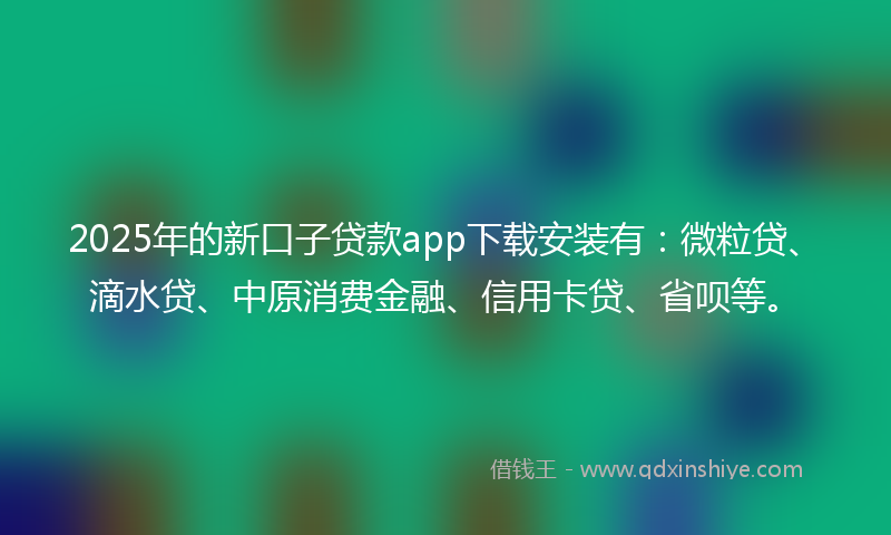 2025年的新口子贷款app下载安装有：微粒贷、滴水贷、中原消费金融、信用卡贷、省呗等。