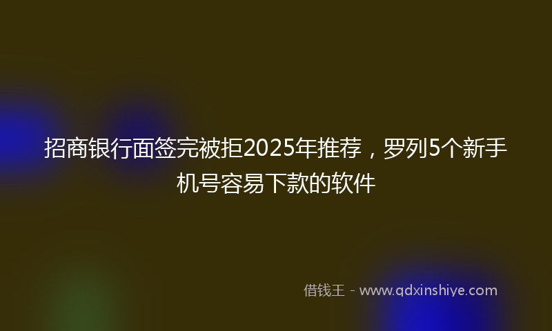 招商银行面签完被拒2025年推荐，罗列5个新手机号容易下款的软件