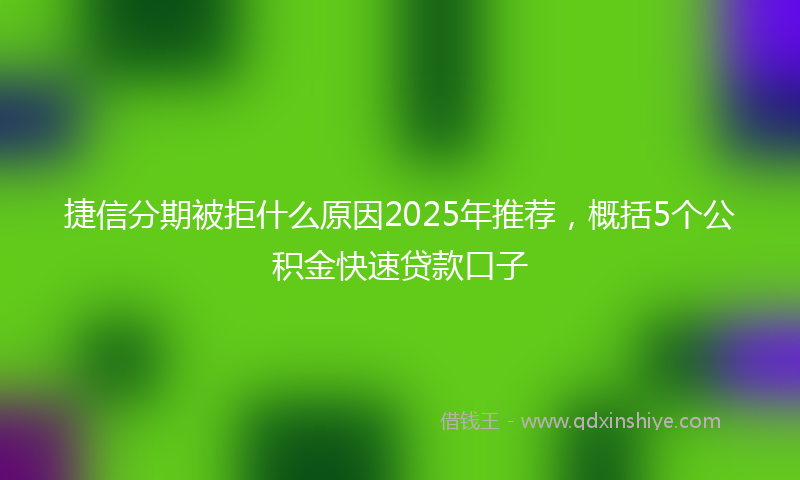 捷信分期被拒什么原因2025年推荐，概括5个公积金快速贷款口子