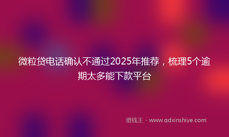 微粒贷电话确认不通过2025年推荐，梳理5个逾期太多能下款平台