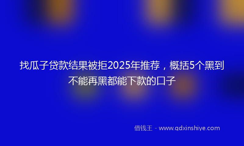 找瓜子贷款结果被拒2025年推荐，概括5个黑到不能再黑都能下款的口子