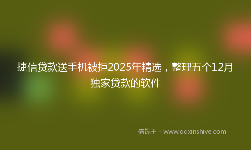 捷信贷款送手机被拒2025年精选，整理五个12月独家贷款的软件