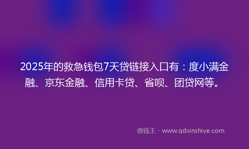 2025年的救急钱包7天贷链接入口有：度小满金融、京东金融、信用卡贷、省呗、团贷网等。