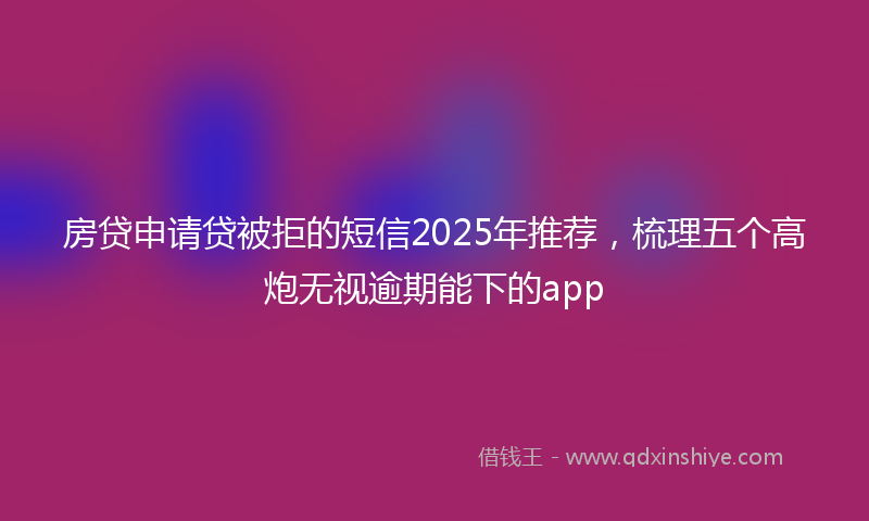 房贷申请贷被拒的短信2025年推荐，梳理五个高炮无视逾期能下的app