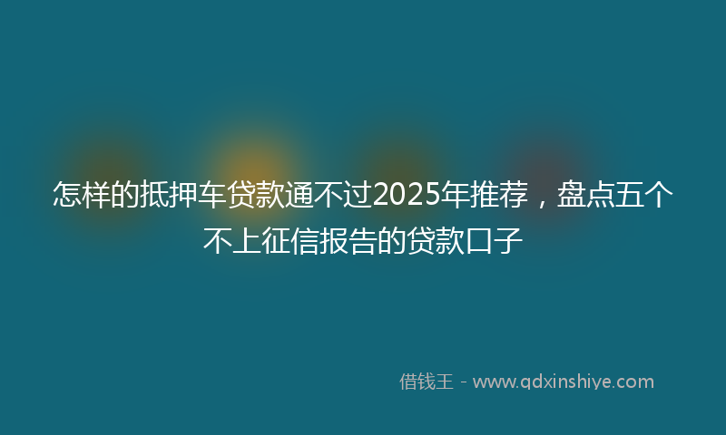怎样的抵押车贷款通不过2025年推荐，盘点五个不上征信报告的贷款口子
