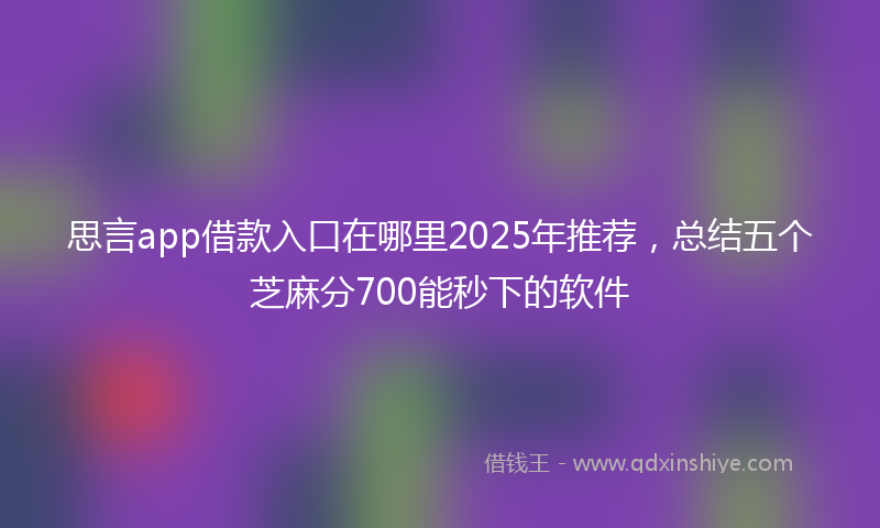 思言app借款入口在哪里2025年推荐，总结五个芝麻分700能秒下的软件
