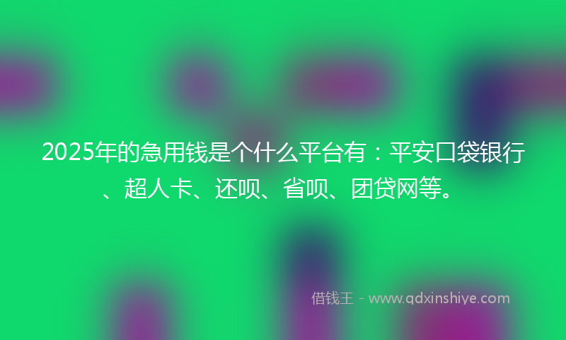 2025年的急用钱是个什么平台有：平安口袋银行、超人卡、还呗、省呗、团贷网等。