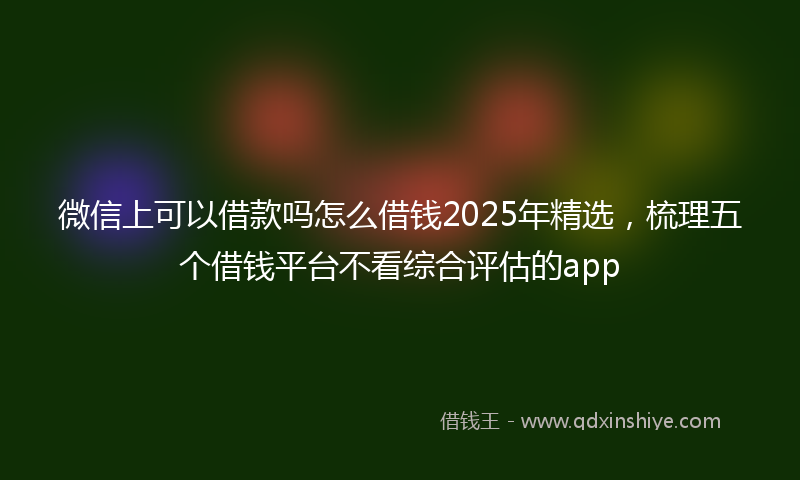 微信上可以借款吗怎么借钱2025年精选，梳理五个借钱平台不看综合评估的app