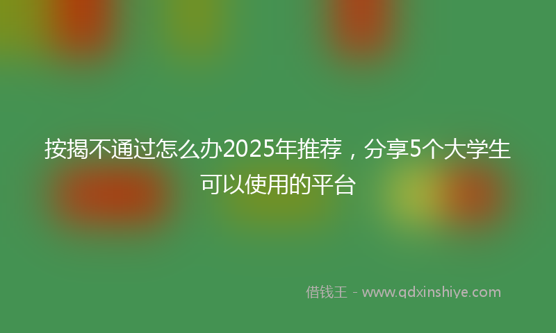 按揭不通过怎么办2025年推荐，分享5个大学生可以使用的平台