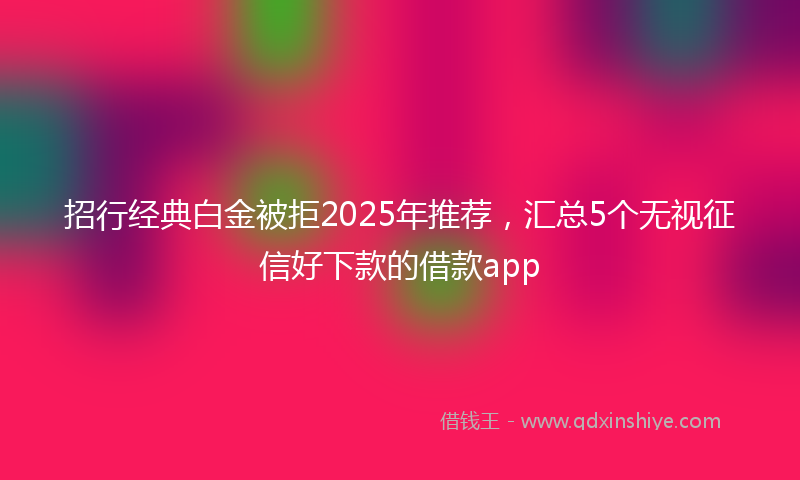 招行经典白金被拒2025年推荐，汇总5个无视征信好下款的借款app