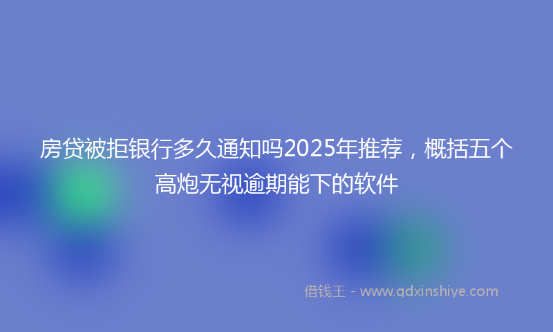房贷被拒银行多久通知吗2025年推荐，概括五个高炮无视逾期能下的软件