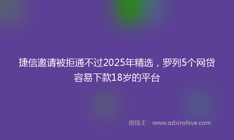 捷信邀请被拒通不过2025年精选，罗列5个网贷容易下款18岁的平台