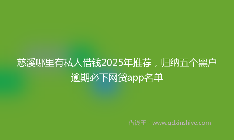 慈溪哪里有私人借钱2025年推荐，归纳五个黑户逾期必下网贷app名单