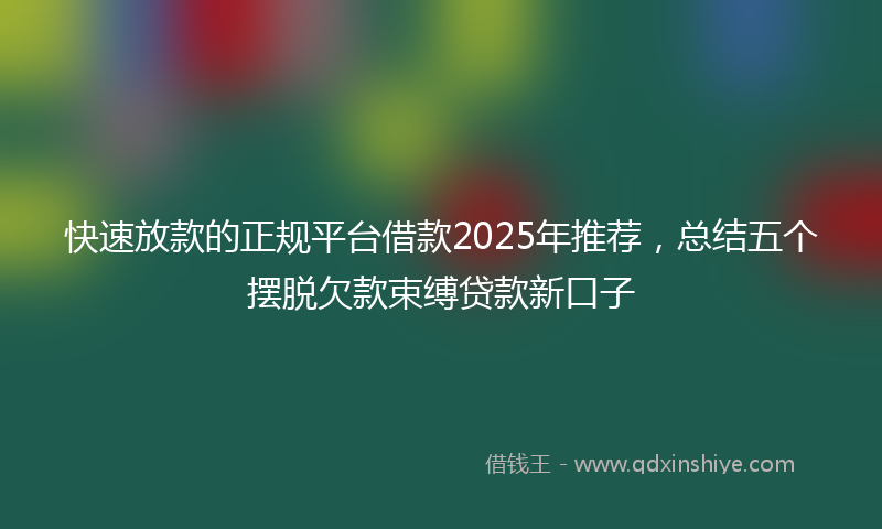 快速放款的正规平台借款2025年推荐，总结五个摆脱欠款束缚贷款新口子
