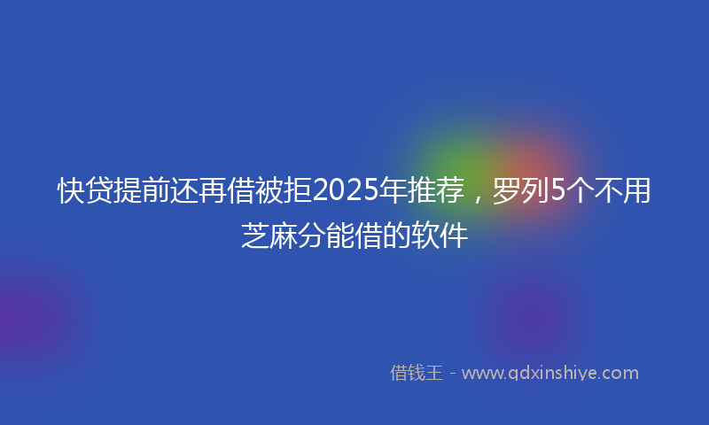 快贷提前还再借被拒2025年推荐，罗列5个不用芝麻分能借的软件