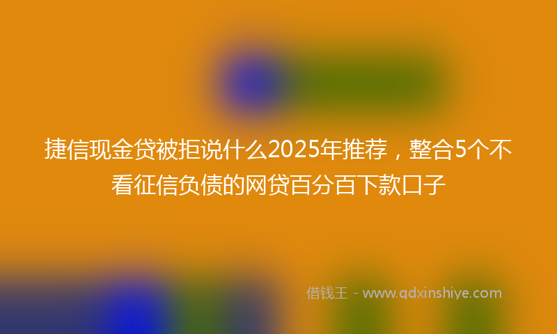 捷信现金贷被拒说什么2025年推荐，整合5个不看征信负债的网贷百分百下款口子